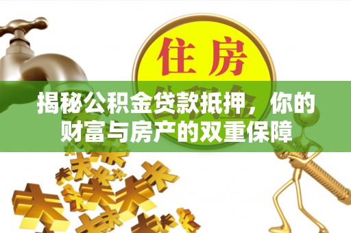 清溪揭秘公积金贷款抵押，你的财富与房产的双重保障
