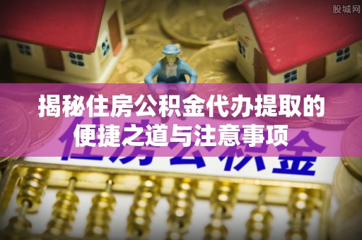 清溪揭秘住房公积金代办提取的便捷之道与注意事项