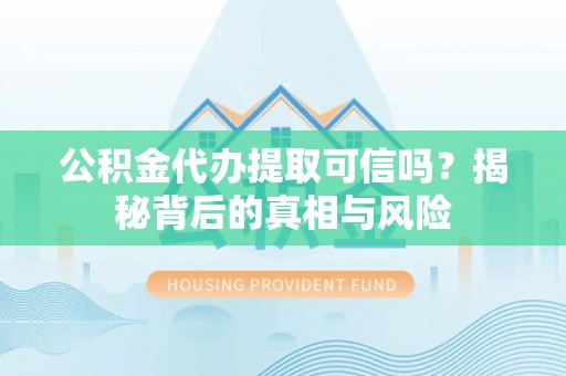 清溪公积金代办提取可信吗？揭秘背后的真相与风险
