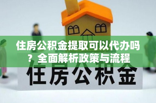 清溪住房公积金提取可以代办吗？全面解析政策与流程