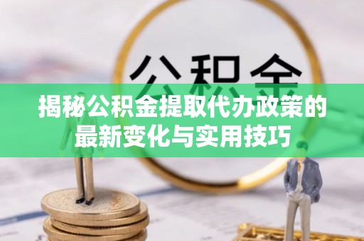 清溪揭秘公积金提取代办政策的最新变化与实用技巧