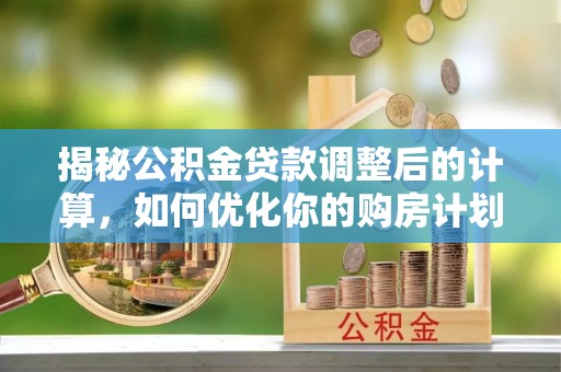 清溪揭秘公积金贷款调整后的计算，如何优化你的购房计划