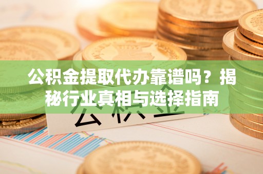 清溪公积金提取代办靠谱吗？揭秘行业真相与选择指南