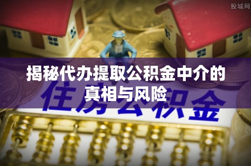 清溪揭秘代办提取公积金中介的真相与风险