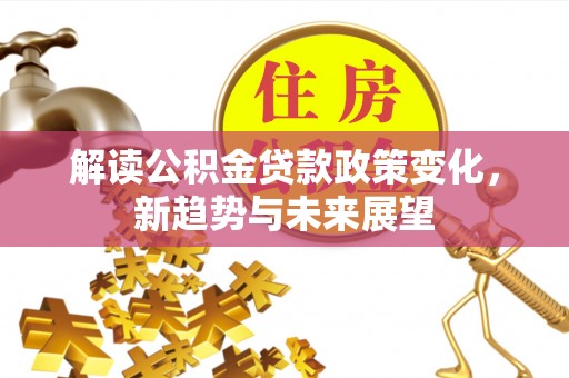 清溪解读公积金贷款政策变化，新趋势与未来展望