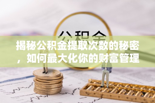 清溪揭秘公积金提取次数的秘密，如何最大化你的财富管理