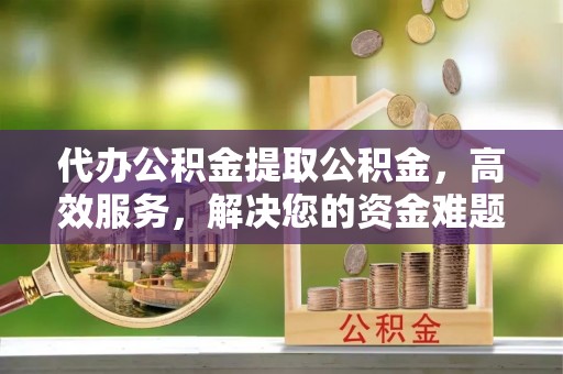 清溪代办公积金提取公积金，高效服务，解决您的资金难题