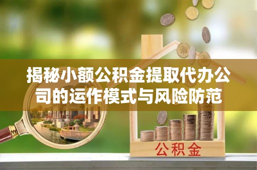 清溪揭秘小额公积金提取代办公司的运作模式与风险防范
