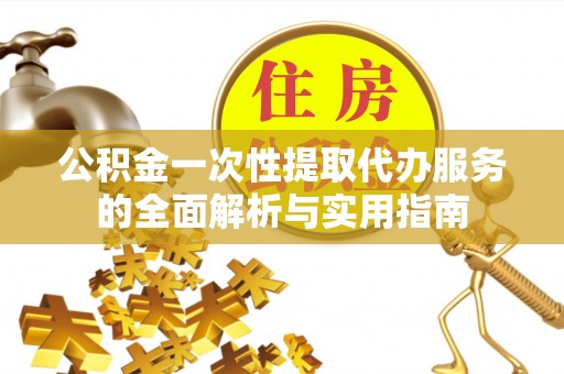 清溪公积金一次性提取代办服务的全面解析与实用指南