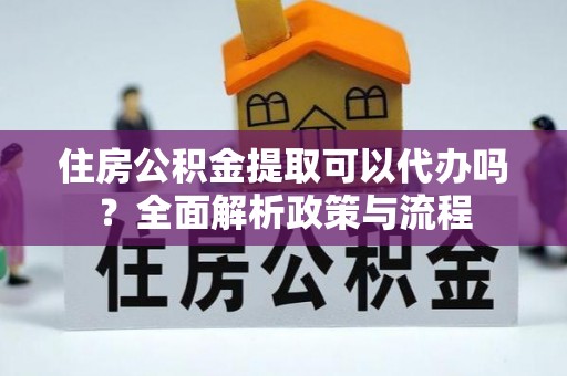 清溪住房公积金提取可以代办吗？全面解析政策与流程
