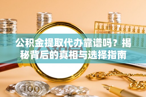 清溪公积金提取代办靠谱吗？揭秘背后的真相与选择指南