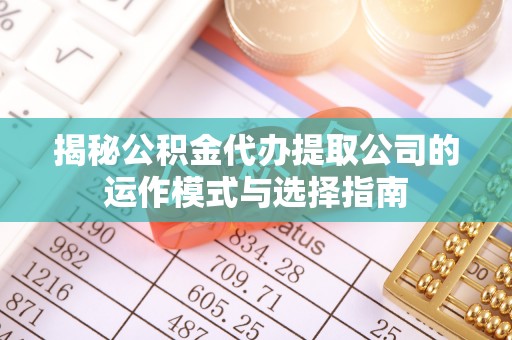 清溪揭秘公积金代办提取公司的运作模式与选择指南