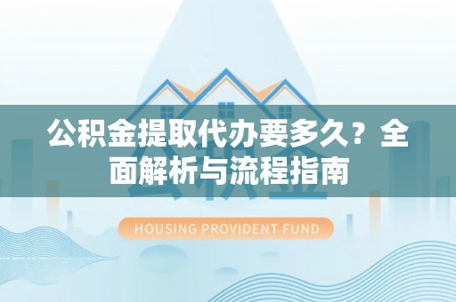 清溪公积金提取代办要多久？全面解析与流程指南