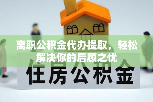 清溪离职公积金代办提取，轻松解决你的后顾之忧