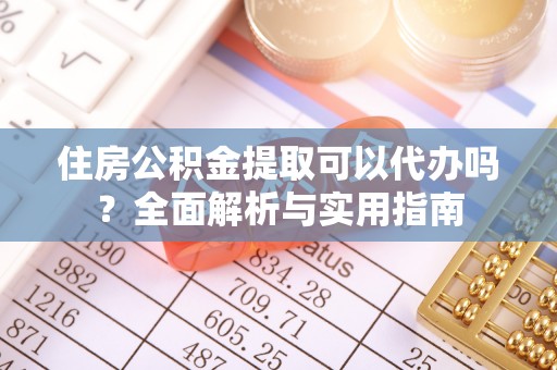 清溪住房公积金提取可以代办吗？全面解析与实用指南