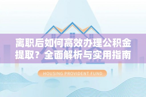 清溪离职后如何高效办理公积金提取？全面解析与实用指南