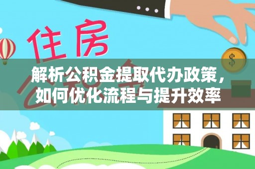 清溪解析公积金提取代办政策，如何优化流程与提升效率