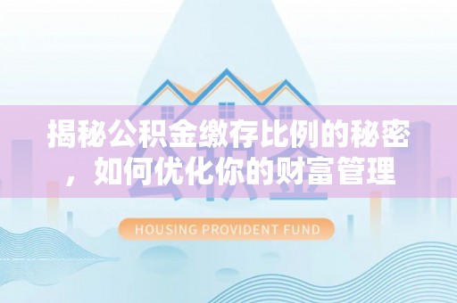 清溪揭秘公积金缴存比例的秘密，如何优化你的财富管理