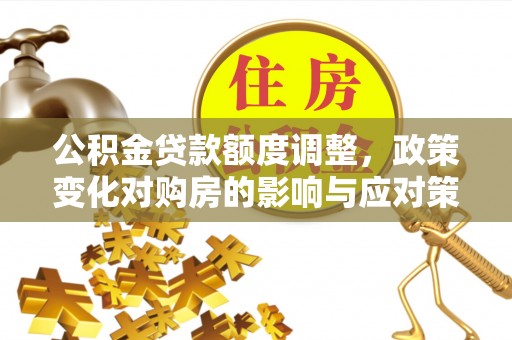 清溪公积金贷款额度调整，政策变化对购房的影响与应对策略
