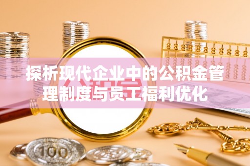 清溪探析现代企业中的公积金管理制度与员工福利优化