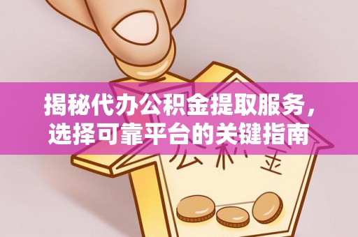 清溪揭秘代办公积金提取服务，选择可靠平台的关键指南
