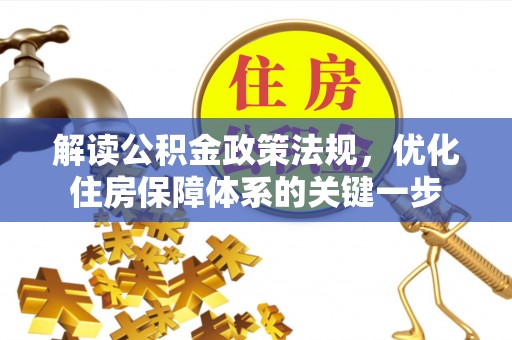 清溪解读公积金政策法规，优化住房保障体系的关键一步