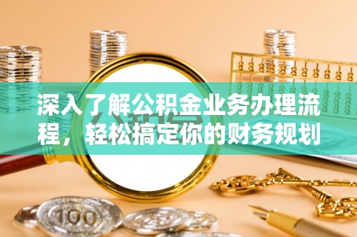 清溪深入了解公积金业务办理流程，轻松搞定你的财务规划