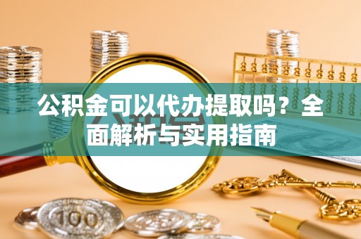 清溪公积金可以代办提取吗？全面解析与实用指南