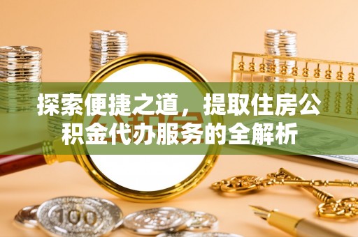 清溪探索便捷之道，提取住房公积金代办服务的全解析