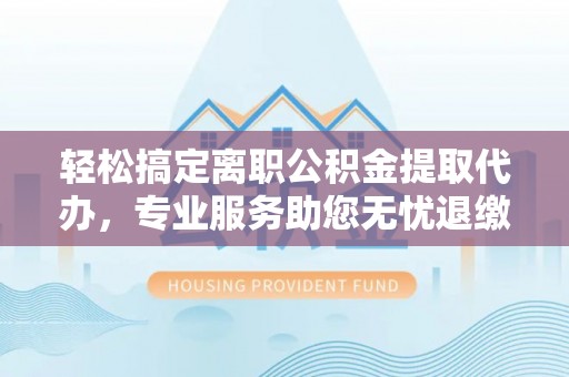 清溪轻松搞定离职公积金提取代办，专业服务助您无忧退缴