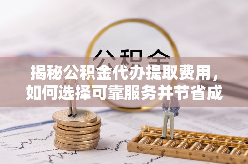 清溪揭秘公积金代办提取费用，如何选择可靠服务并节省成本