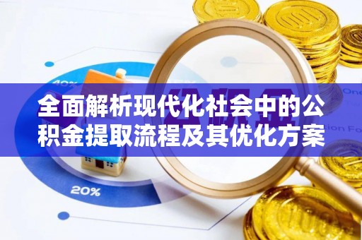 清溪全面解析现代化社会中的公积金提取流程及其优化方案