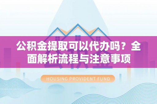 清溪公积金提取可以代办吗？全面解析流程与注意事项
