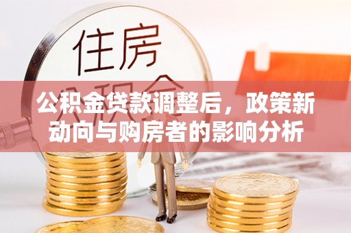 清溪公积金贷款调整后，政策新动向与购房者的影响分析