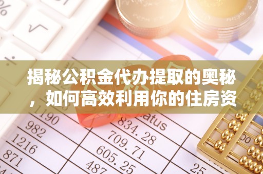 清溪揭秘公积金代办提取的奥秘，如何高效利用你的住房资金
