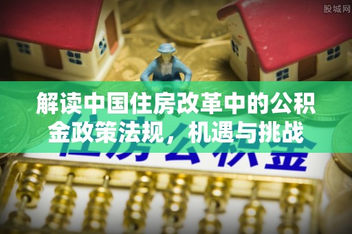清溪解读中国住房改革中的公积金政策法规，机遇与挑战