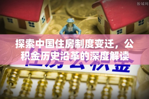 清溪探索中国住房制度变迁，公积金历史沿革的深度解读