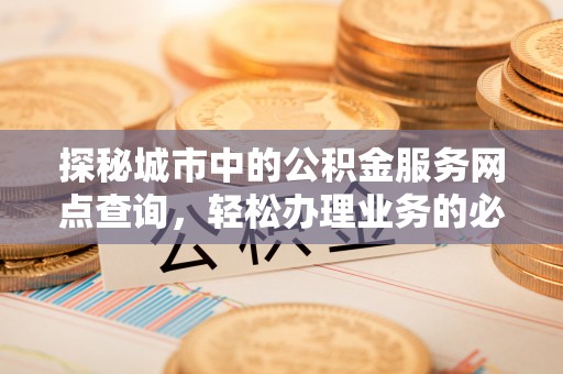 清溪探秘城市中的公积金服务网点查询，轻松办理业务的必备指南