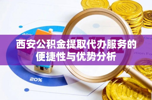 清溪西安公积金提取代办服务的便捷性与优势分析