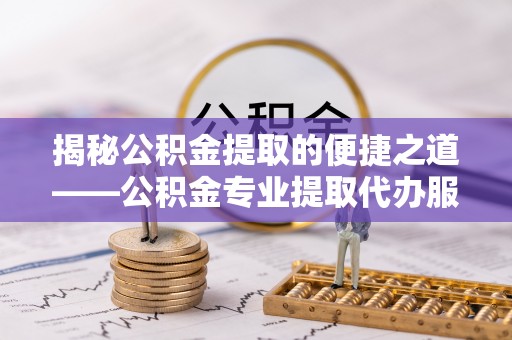 清溪揭秘公积金提取的便捷之道——公积金专业提取代办服务解析
