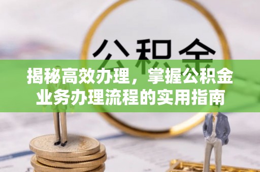 清溪揭秘高效办理，掌握公积金业务办理流程的实用指南