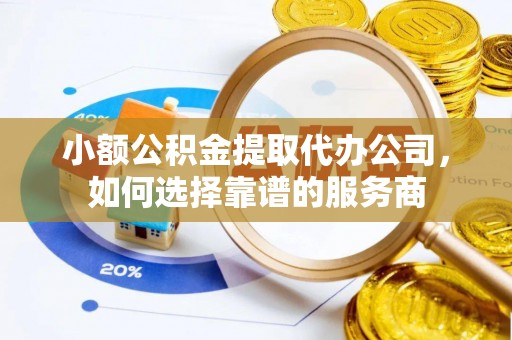 清溪小额公积金提取代办公司，如何选择靠谱的服务商
