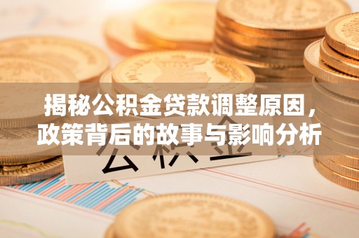 清溪揭秘公积金贷款调整原因，政策背后的故事与影响分析