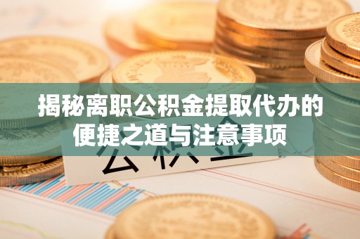 清溪揭秘离职公积金提取代办的便捷之道与注意事项