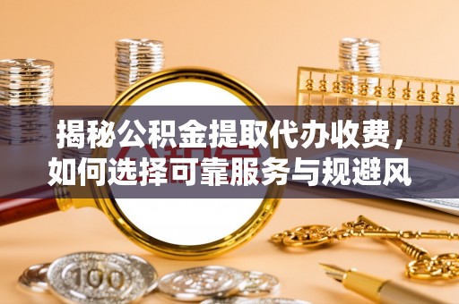 清溪揭秘公积金提取代办收费，如何选择可靠服务与规避风险
