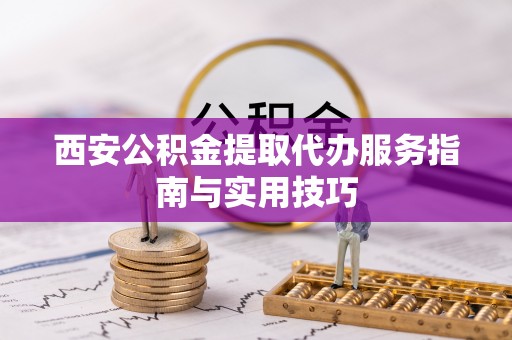 清溪西安公积金提取代办服务指南与实用技巧