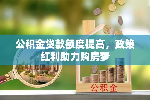 清溪公积金贷款额度提高，政策红利助力购房梦