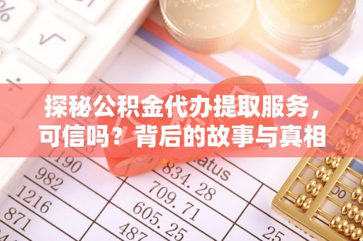 清溪探秘公积金代办提取服务，可信吗？背后的故事与真相