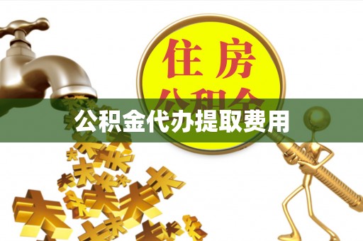 清溪公积金代办提取费用