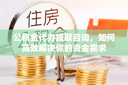 清溪公积金代办提取咨询，如何高效解决你的资金需求